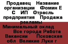 Продавец › Название организации ­ Фомин Е.С., ИП › Отрасль предприятия ­ Продажа рекламы › Минимальный оклад ­ 50 000 - Все города Работа » Вакансии   . Псковская обл.,Великие Луки г.